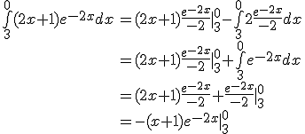 \array{rl$\bigint_3^0(2x+1)e^{-2x}dx&=(2x+1)\frac{e^{-2x}}{-2}|_3^0-\bigint_3^02\frac{e^{-2x}}{-2}dx\\ &=(2x+1)\frac{e^{-2x}}{-2}|_3^0+\bigint_3^0e^{-2x}dx\\ &=(2x+1)\frac{e^{-2x}}{-2}+\frac{e^{-2x}}{-2}|_3^0\\ &=-(x+1)e^{-2x}|_3^0}